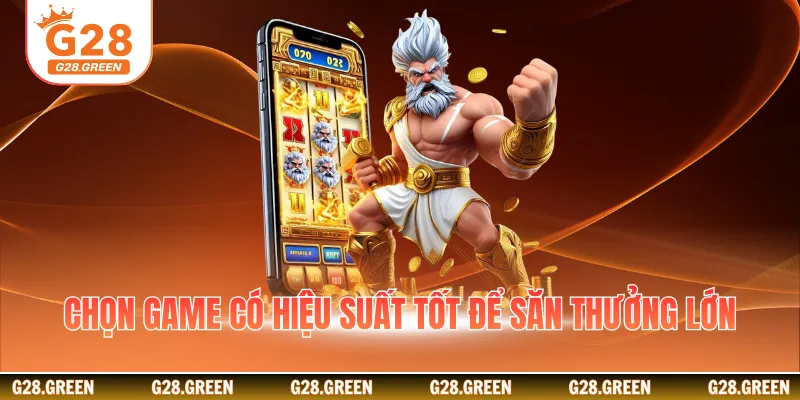 Chọn game có hiệu suất tốt để săn thưởng lớn